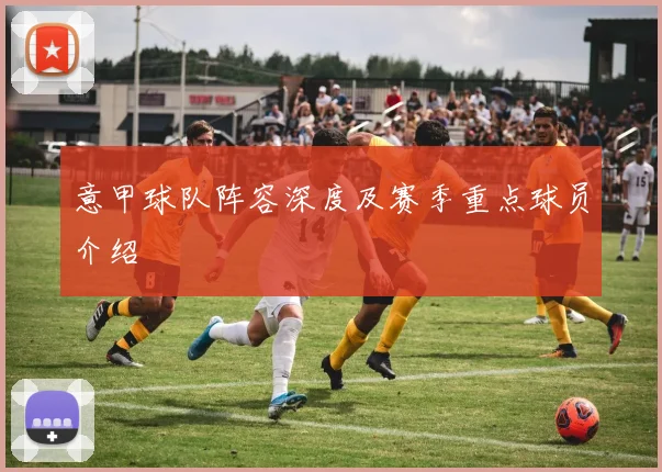 意甲球队阵容深度及赛季重点球员介绍