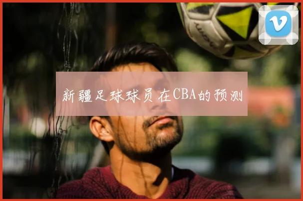 新疆足球球员在CBA的预测