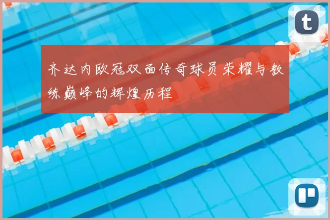齐达内欧冠双面传奇球员荣耀与教练巅峰的辉煌历程