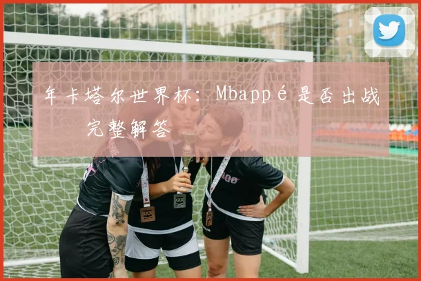 年卡塔尔世界杯:Mbappé是否出战?完整解答