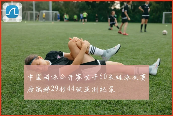 中国游泳公开赛女子50米蛙泳决赛唐钱婷29秒44破亚洲纪录
