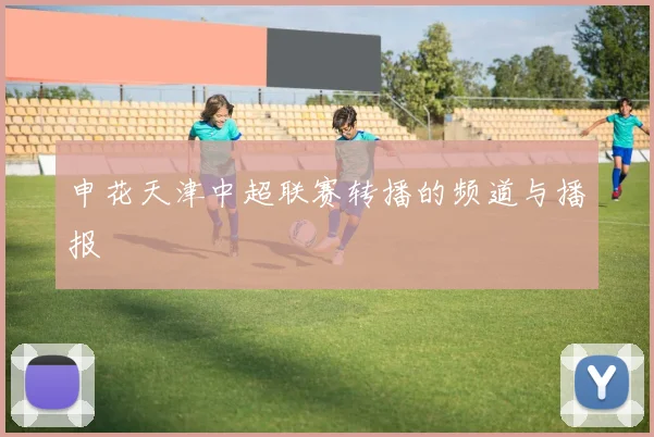 申花天津中超联赛转播的频道与播报