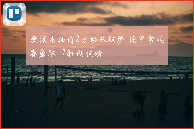樊振东独得2分助队取胜 德甲常规赛豪取17胜创佳绩