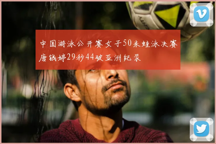 中国游泳公开赛女子50米蛙泳决赛唐钱婷29秒44破亚洲纪录