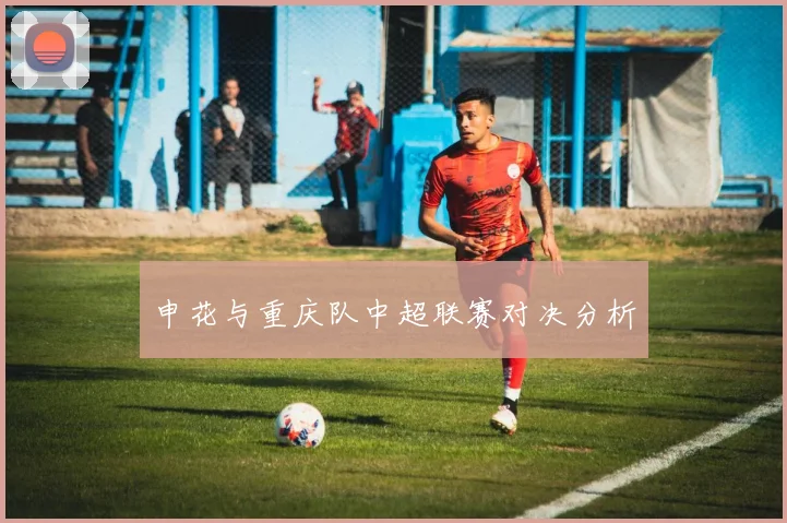 申花与重庆队中超联赛对决分析