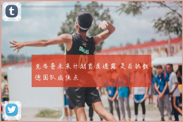 克洛普未来计划首度透露 是否执教德国队成焦点